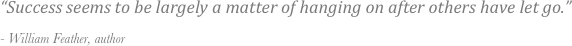 “Success seems to be largely a matter of hanging on after others have let go.” 

- William Feather, author
